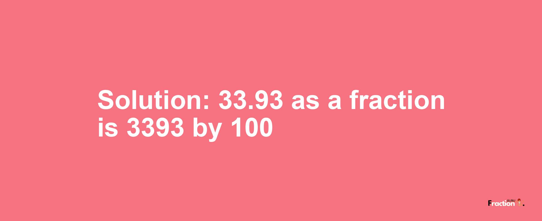 Solution:33.93 as a fraction is 3393/100